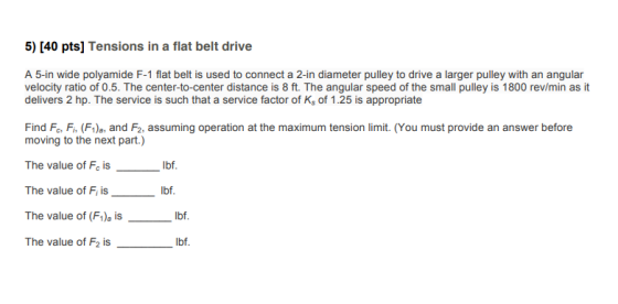 5) [40 pts) Tensions in a flat belt drive A 5-in wide polyamide F-1 flat belt is used to connect a 2-in diameter pulley to dr