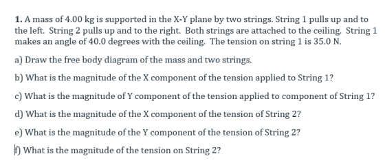 1. A mass of 4.00 kg is supported in the X-Y plane by two strings. String 1 pulls up and to the left. String 2 pulls up and t