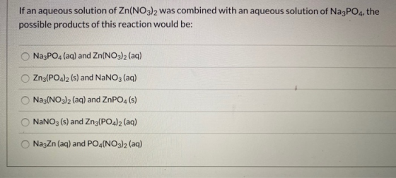If an aqueous solution of Zn(NO3)2 was combined with an aqueous solution of Na3PO4, the possible products of this reaction wo