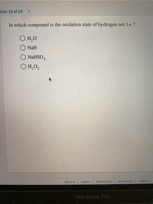 tion 18 of 24 > In which compound is the oxidation state of hydrogen not 1+ ?! OHO O NaH NaHSO4 OH,02 about us Careers privac