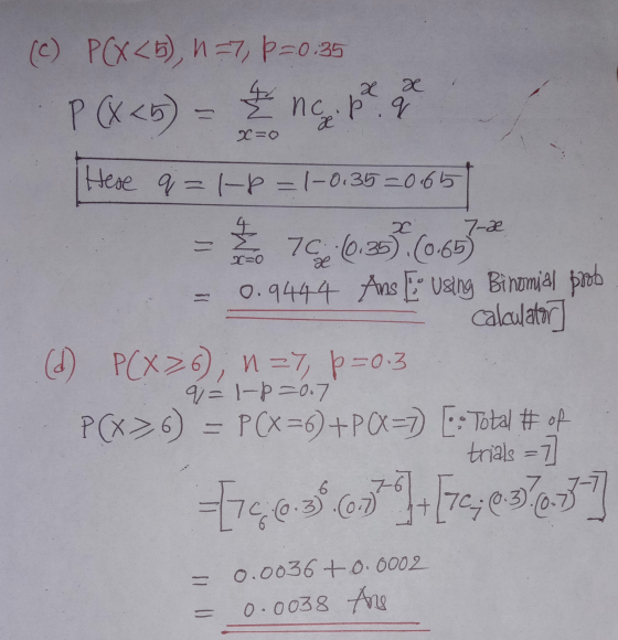 X (c) PCX<5) n=7, p=0.35 P (X<5) = & no pr. q Here q = 1-2=1-0.35=0.65 x x 7-x M Y=0 æ 7:10.35) (0.65) 0.9444 Ans E using Bin