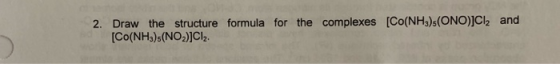 2. Draw the structure formula for the complexes [Co(NH3)s(ONO)]Cl2 and [Co(NH3)-(NO)]CI.