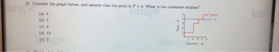 10. Consider the graph below, an assume that the price is P 4. What is the consumer surpius? Ssppy (a) 4 (b) 7 (c) 3 (d) 12 Qrantity Q