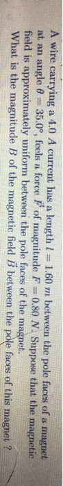 A wire carrying a 4.0 A current has a length 1 = 1.60 m between the pole faces of a magnet at an angle 8 = 35.0°, feels a for