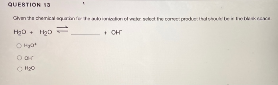 QUESTION 13 Given the chemical equation for the auto ionization of water, select the correct product that should be in the bl