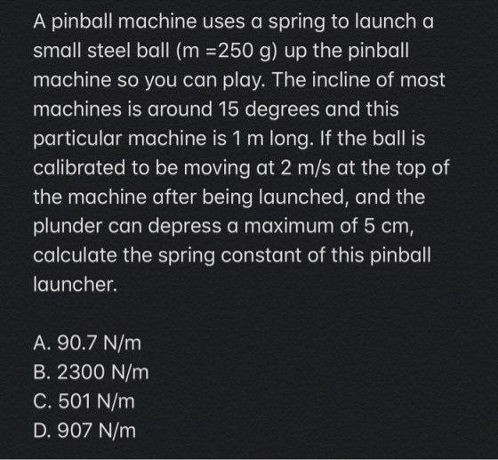 A pinball machine uses a spring to launch a small steel ball (m =250 g) up the pinball machine so you can play. The incline o