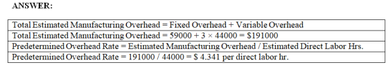 ANSWER: Total Estimated Manufacturing Overhead = Fixed Overhead Variable Overhead Total Estimated Manufacturing Overhead 590003 x 44000 $191000 Predetermined Overhead Rate Estimated Manufacturing Overhead/Estimated Direct Labor Hrs Predetermined Overhead Rate 191000/44000-S4.34 per direct labor hr.