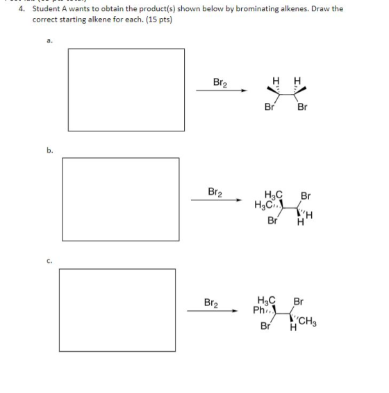 4. Student A wants to obtain the product(s) shown below by brominating alkenes. Draw the correct starting alkene for each. (1