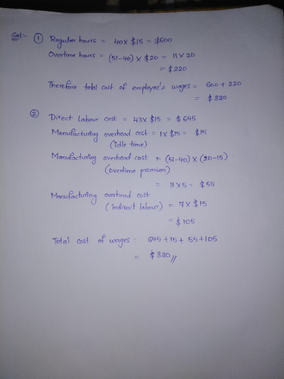 Sol - O Regular hours = Hox $15 - $600 Overtime hours = (51-40) x $20 RX 20 = $ 220 Therefore total cost of employees wages