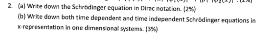 (a) Write down the Schrödinger equation in Dirac notation. (2%) (b) Write x-representation in one dimensional systems. (3%) down both time dependent and time independent Schrödinger equations in
