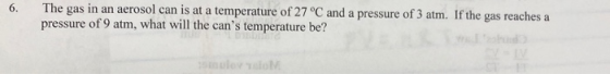 6. The gas in an aerosol can is at a temperature of 27 °C and a pressure of 3 atm. If the gas reaches a pressure of 9 atm, wh