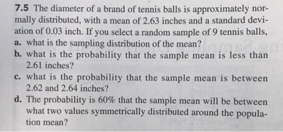 7.5 The diameter of a brand of tennis balls is approximately nor- mally distributed, with a mean of 2.63 inches and a standar