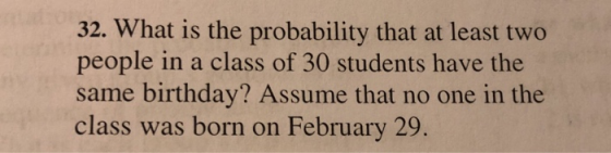 32. What is the probability that at least two people in a class of 30 students have the same birthday? Assume that no one in the class was born on February 29.