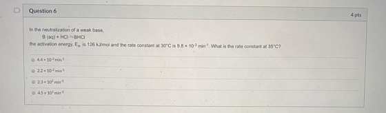 Question 6 4 pts In the neutralization of a weak base, B (aq) + HCI=BHCI the activation energy, E, is 126 kJ/mol and the rate