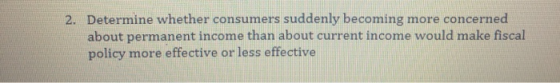 2. Determine whether consumers suddenly becoming more concerned about permanent income than about current income would make f