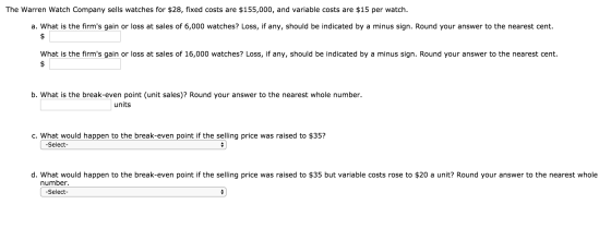 The Warren Watch Company sells watches for $28, fixed costs are $155,000, and variable costs are $15 per watch. a. What is th