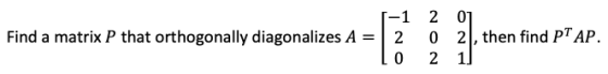 Find a matrix P that orthogonally diagonalizes A = -1 201 2 02, then find PT AP. 0 2 1]