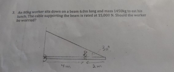 3. An 80kg worker sits down on a beam 6.0m long and mass 1450kg to eat his lunch. The cable supporting the beam is rated at 1