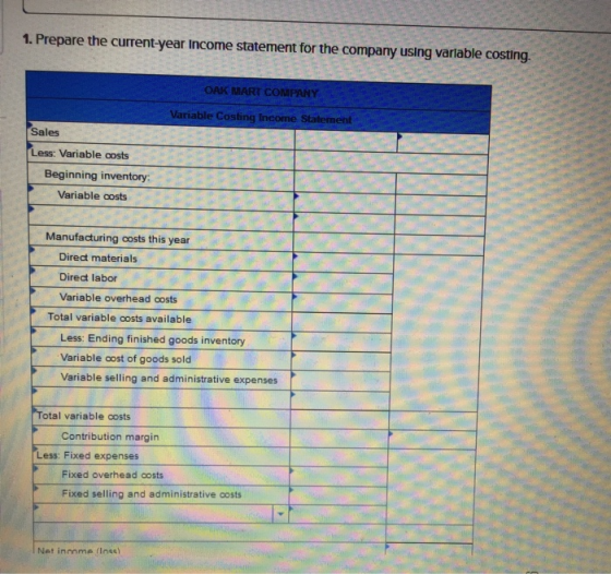 1. Prepare the current-year Income statement for the company using variable costing. OAK MART COMPANY Variable Costing Income