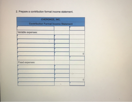 2. Prepare a contribution format income statement CHEROKEE, INC Contribution Format Income Statement Variable expenses: Fixed expenses: