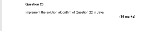 Question 23 Implement the solution algorithm of Question 22 in Java (15 marks)