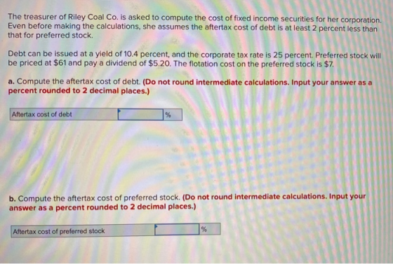 The treasurer of Riley Coal Co. is asked to compute the cost of fixed income securities for her corporation. Even before maki