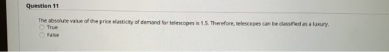 Question 11 The absolute value of the price elasticity of demand for telescopes is 1.5. Therefore, telescopes can be classifi