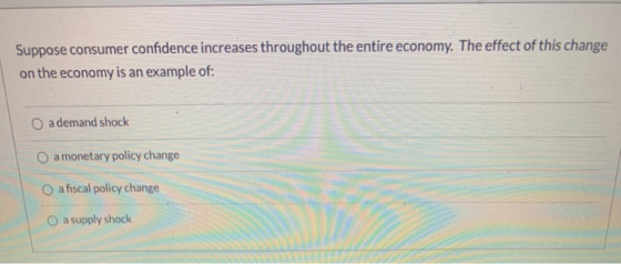 Suppose consumer confidence increases throughout the entire economy. The effect of this change on the economy is an example o