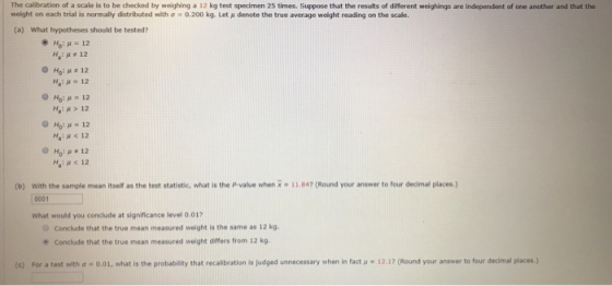 The calibration of a scale is to be checked by weighing a 12 kg test specimen 25 times. Suppose that the results of different