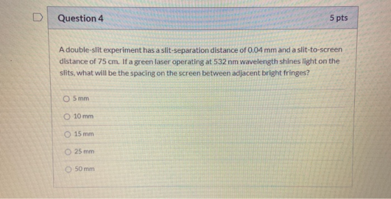 Question 4 5 pts A double-slit experiment has a slit-separation distance of 0.04 mm and a slit-to-screen distance of 75 cm. I
