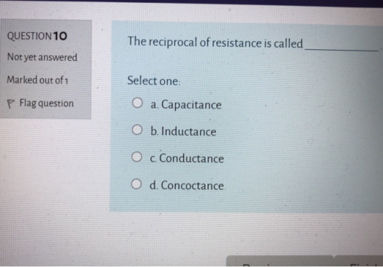 QUESTION 10 The reciprocal of resistance is called Not yet answered Marked out of 1 Select one: P Flag question O a. Capacita