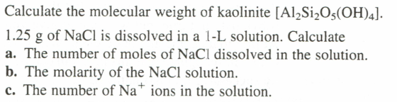 Calculate the molecular weight of kaolinite [A12Si2O5(OH)4]. 1.25 g of NaCl is dissolved in a 1-L solution. Calculate a. The