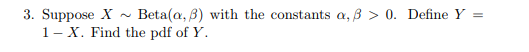 3. Suppose X ~ Beta(a, β) with the constants α, β > 0, Define Y- 1-X. Find the pdf of Y