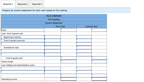 Required 1 Required 2 Required 3 Prepare an income statement for each year based on full costing. YALE COMPANY Full Costing I