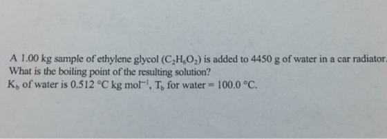 A 1.00 kg sample of ethylene glycol (C2H6O2) is added to 4450 g of water in a car radiator What is the boiling point of the resulting solution? Kb of water is 0.512 OC kg mori, Tb for water 100.0 oC.