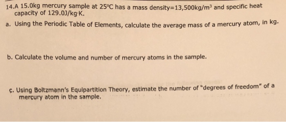 14.A 15.0kg mercury sample at 25°C has a mass density=13,500kg/m3 and specific heat capacity of 129.0J/kg:K. a. Using the Per