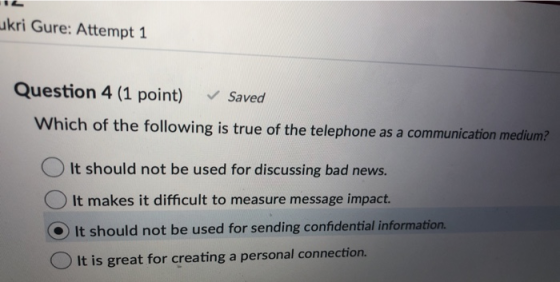 ukri Gure: Attempt 1 Question 4 (1 point) Saved Which of the following is true of the telephone as a communication medium? O