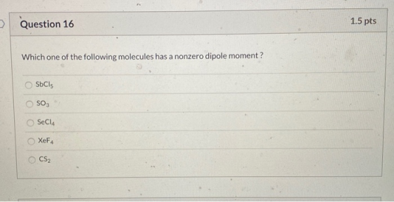 Question 16 1.5 pts Which one of the following molecules has a nonzero dipole moment? SbCls SO3 SeCl4 XeF4 CS2