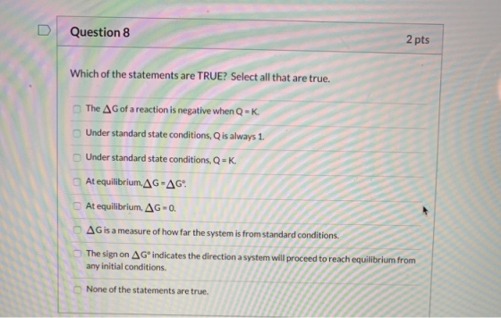 Question 8 2 pts Which of the statements are TRUE? Select all that are true. The AG of a reaction is negative when Q-K Under