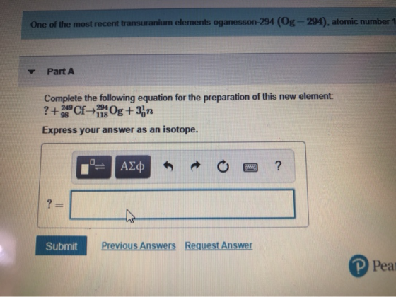One of the most recent transuranium elements oganesson-294 (Og - 294), atomic number 1 Part A Complete the following equation