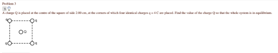 Problem A charge is placed at the centre of the square of side 200 cm, at the corners of which ur den tical char esa = 4 Care lacec the value of he char e o that the whole sv stenis ili bruin. n Oa 0