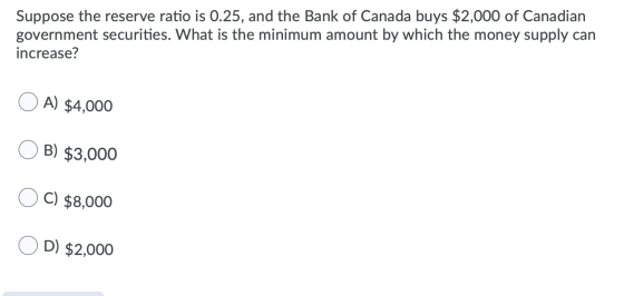 Suppose the reserve ratio is 0.25, and the Bank of Canada buys $2,000 of Canadian government securities. What is the minimum