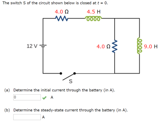 The switch S of the circuit shown below is closed at t 0 4.0 Q 4.5 H 0000 12 V 4.0 Q 9.0 H S (a) Determine the initial curren