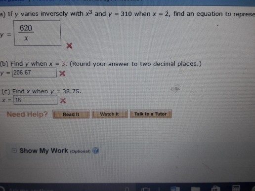 a) If y varies inversely with x3 and y -310 when x -2, find an equation to represe 620 y206.67 (c) Find x when y 38.75. Need Help?Read ItWatch Talk to a Tutor - Show My Work (optional
