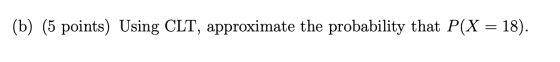 (b) (5 points) Using CLT, approximate the probability that P(X = 18).