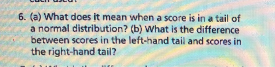 6. (a) What does it mean when a score is in a tail of a normal distribution? (b) What is the difference between scores in the