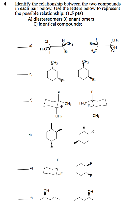 4. Identify the relationship between the two compounds in each pair below. Use the letters below to represent the possible relationship: (1.5 pts) A) diastereomers B) enantiomers C) identical compounds; Cl H3Cl H3C Cl CH3 CH3 Et Et CH3 d) OH OH