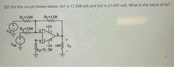 Q2: For the circuit shown below, Vs1 is 17.268 volt and Vs2 is 21.097 volt. What is the value of Vo? Ry=10K W Rp=1 OK +15 Vs