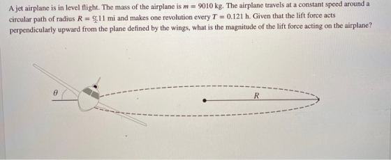A jet airplane is in level flight. The mass of the airplane is m = 9010 kg. The airplane travels at a constant speed around a