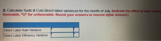 2. Calculate Suds & Cuts direct labor variances for the month of July. (Indicate the effect of each varian favorable, U for